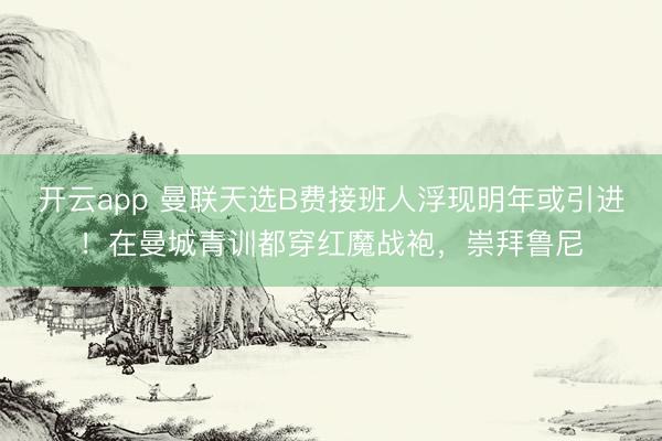 开云app 曼联天选B费接班人浮现明年或引进！在曼城青训都穿红魔战袍，崇拜鲁尼