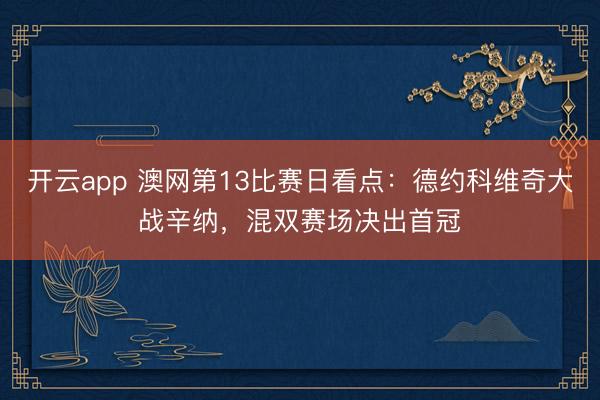 开云app 澳网第13比赛日看点：德约科维奇大战辛纳，混双赛场决出首冠