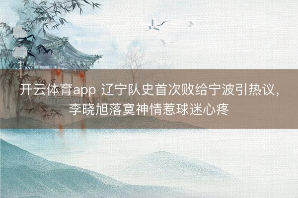 开云体育app 辽宁队史首次败给宁波引热议，李晓旭落寞神情惹球迷心疼