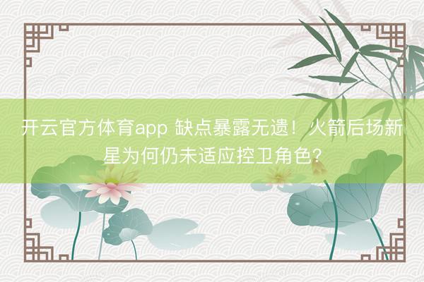 开云官方体育app 缺点暴露无遗！火箭后场新星为何仍未适应控卫角色？