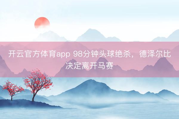开云官方体育app 98分钟头球绝杀，德泽尔比决定离开马赛