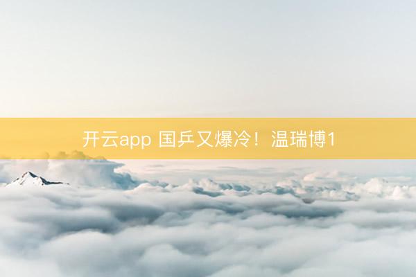 开云app 国乒又爆冷！温瑞博1