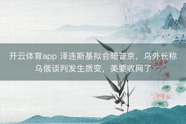 开云体育app 泽连斯基拟会晤普京，乌外长称乌俄谈判发生质变，美要收网了