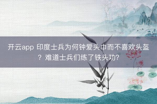 开云app 印度士兵为何钟爱头巾而不喜欢头盔？难道士兵们练了铁头功？