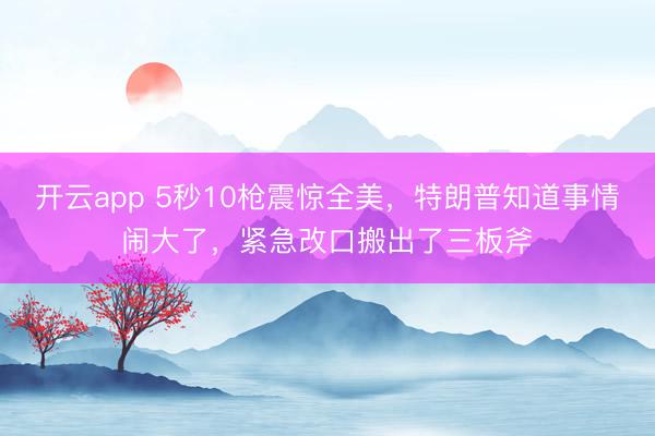 开云app 5秒10枪震惊全美，特朗普知道事情闹大了，紧急改口搬出了三板斧