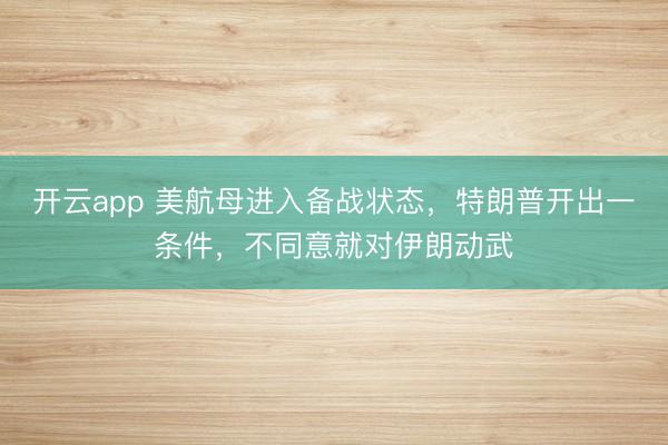 开云app 美航母进入备战状态，特朗普开出一条件，不同意就对伊朗动武