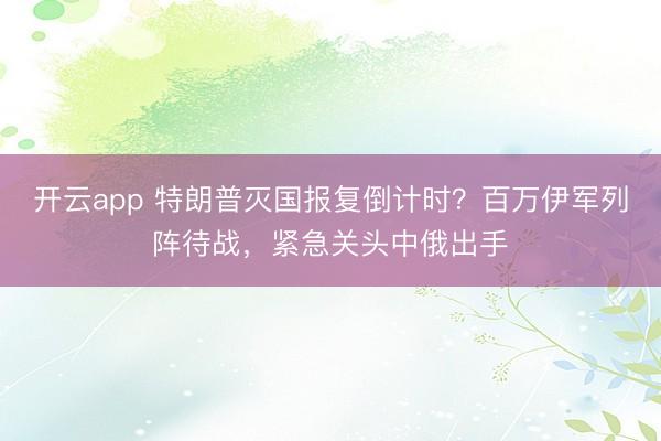 开云app 特朗普灭国报复倒计时？百万伊军列阵待战，紧急关头中俄出手