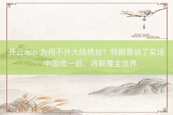 开云app 为何不许大陆统台？特朗普说了实话：中国统一后，将颠覆全世界