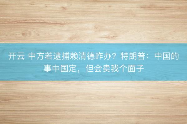 开云 中方若逮捕赖清德咋办？特朗普：中国的事中国定，但会卖我个面子