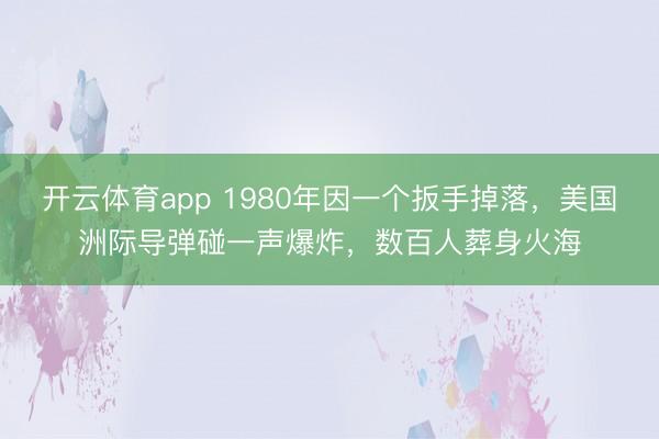 开云体育app 1980年因一个扳手掉落，美国洲际导弹碰一声爆炸，数百人葬身火海
