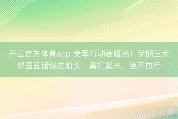开云官方体育app 美军行动表曝光！伊朗三大邻国丑话说在前头：真打起来，绝不放行