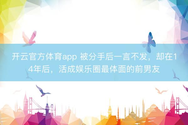 开云官方体育app 被分手后一言不发，却在14年后，活成娱乐圈最体面的前男友