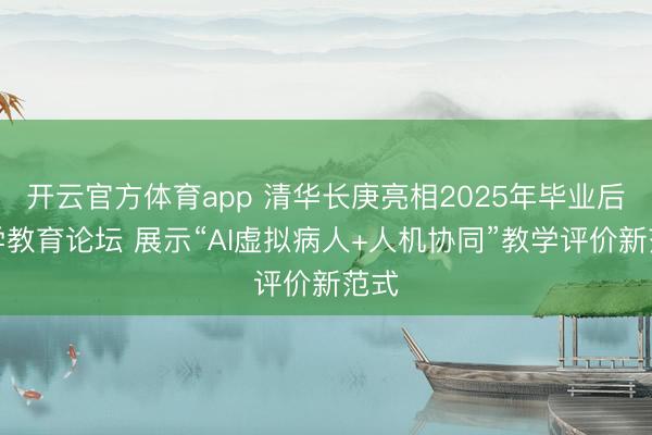 开云官方体育app 清华长庚亮相2025年毕业后医学教育论坛 展示“AI虚拟病人+人机协同”教学评价新范式