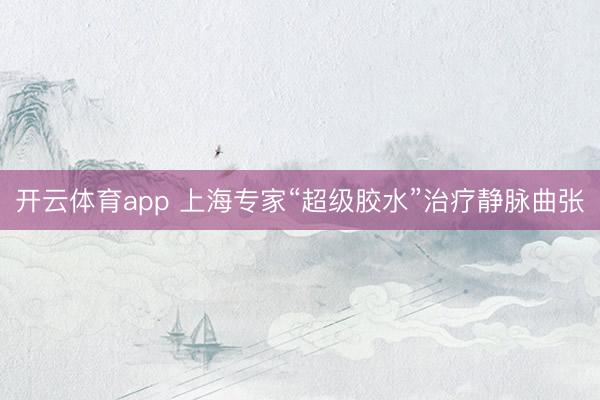 开云体育app 上海专家“超级胶水”治疗静脉曲张