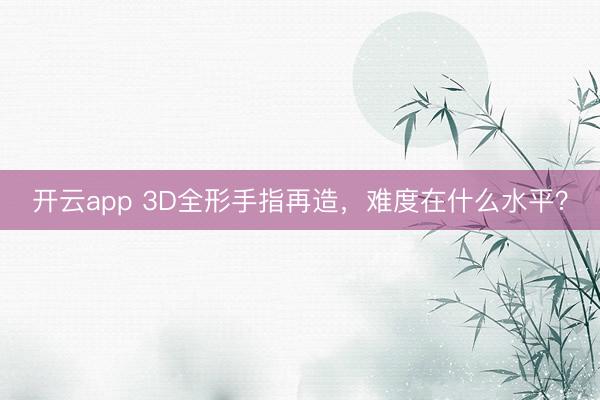 开云app 3D全形手指再造，难度在什么水平？