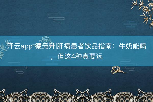 开云app 德元升|肝病患者饮品指南：牛奶能喝，但这4种真要远