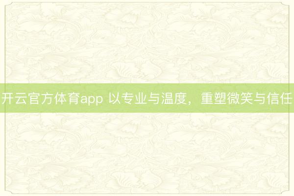 开云官方体育app 以专业与温度，重塑微笑与信任