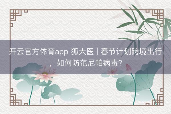 开云官方体育app 狐大医 | 春节计划跨境出行，如何防范尼帕病毒？