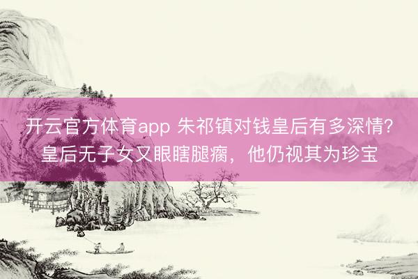 开云官方体育app 朱祁镇对钱皇后有多深情？皇后无子女又眼瞎腿瘸，他仍视其为珍宝