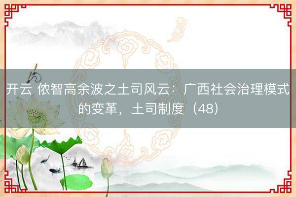 开云 侬智高余波之土司风云：广西社会治理模式的变革，土司制度（48）