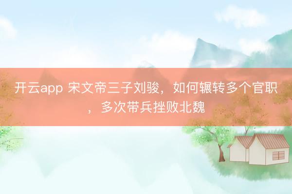 开云app 宋文帝三子刘骏，如何辗转多个官职，多次带兵挫败北魏