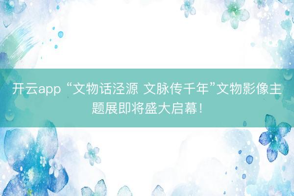 开云app “文物话泾源 文脉传千年”文物影像主题展即将盛大启幕！