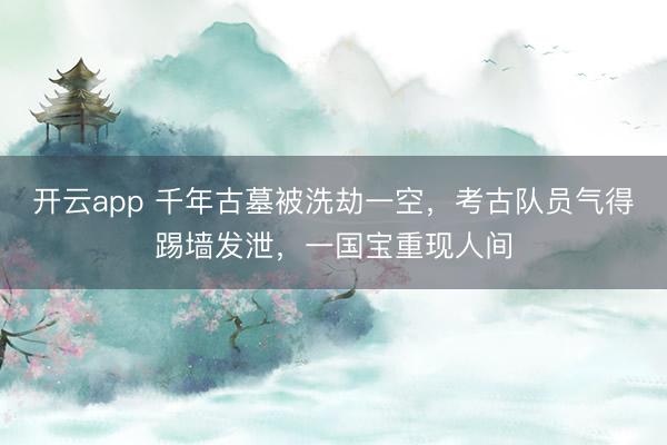 开云app 千年古墓被洗劫一空，考古队员气得踢墙发泄，一国宝重现人间