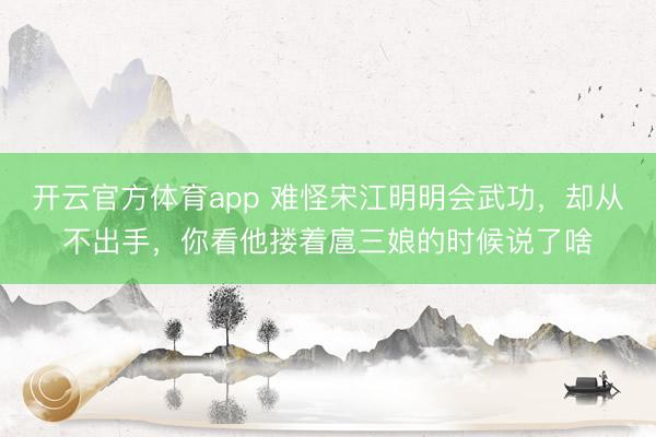 开云官方体育app 难怪宋江明明会武功，却从不出手，你看他搂着扈三娘的时候说了啥