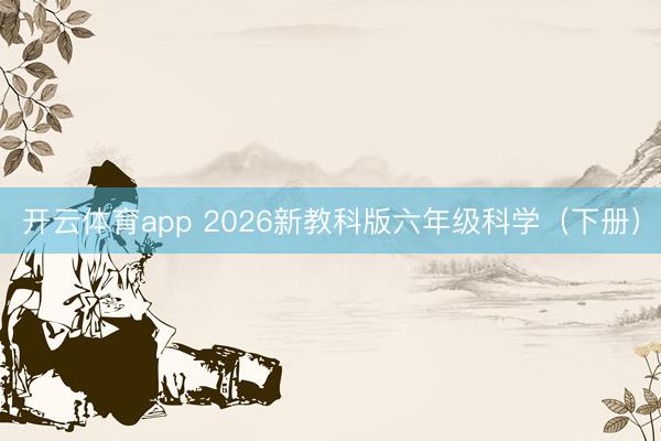 开云体育app 2026新教科版六年级科学（下册）