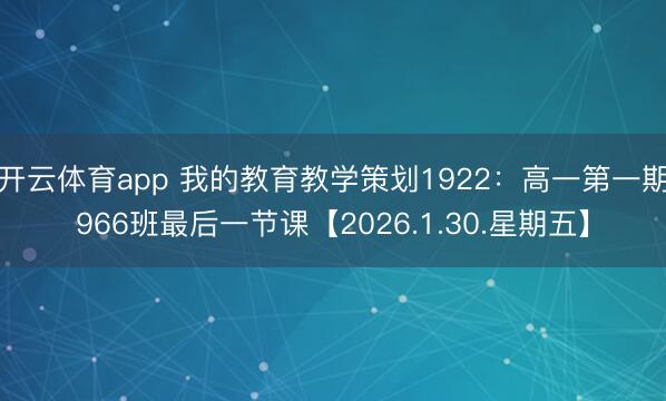 开云体育app 我的教育教学策划1922：高一第一期966班最后一节课【2026.1.30.星期五】