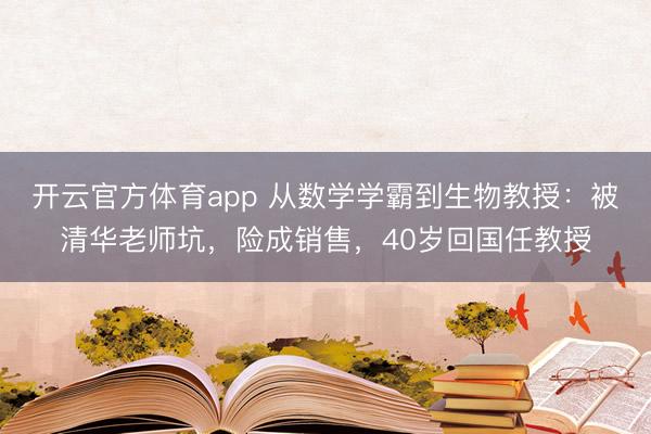 开云官方体育app 从数学学霸到生物教授：被清华老师坑，险成销售，40岁回国任教授