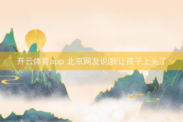 开云体育app 北京网友说|我让孩子上头了