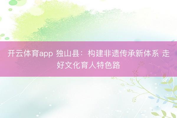 开云体育app 独山县：构建非遗传承新体系 走好文化育人特色路