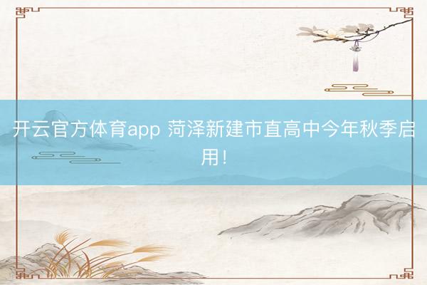 开云官方体育app 菏泽新建市直高中今年秋季启用！