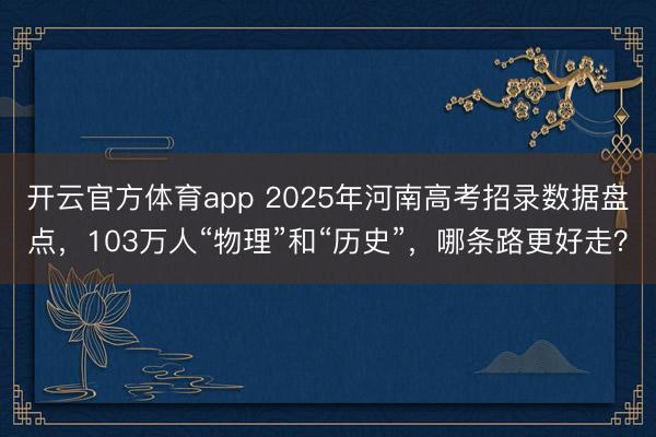 开云官方体育app 2025年河南高考招录数据盘点，103万人“物理”和“历史”，哪条路更好走？