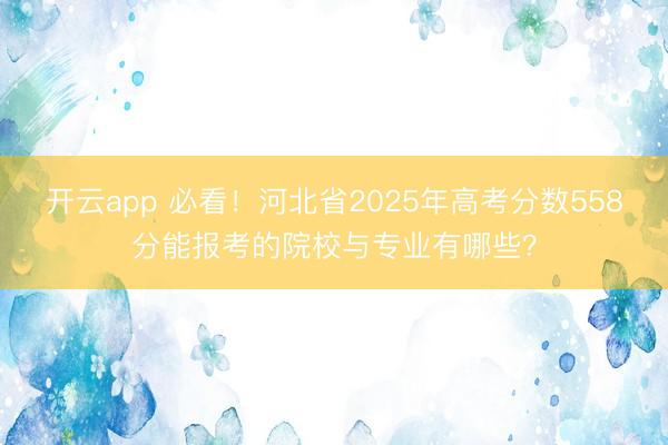开云app 必看！河北省2025年高考分数558分能报考的院校与专业有哪些？