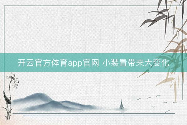 开云官方体育app官网 小装置带来大变化