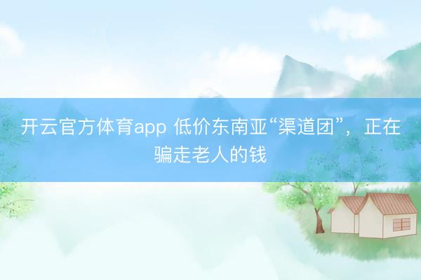 开云官方体育app 低价东南亚“渠道团”，正在骗走老人的钱