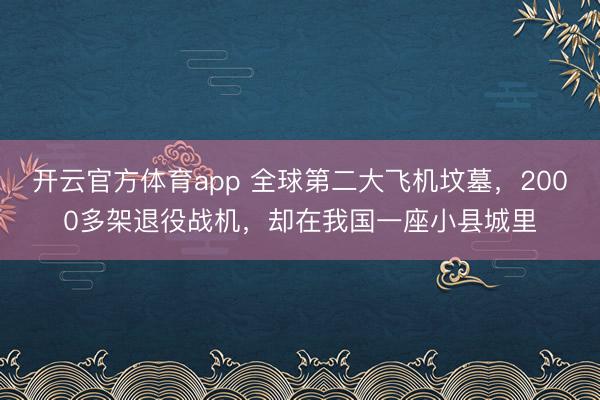 开云官方体育app 全球第二大飞机坟墓，2000多架退役战机，却在我国一座小县城里