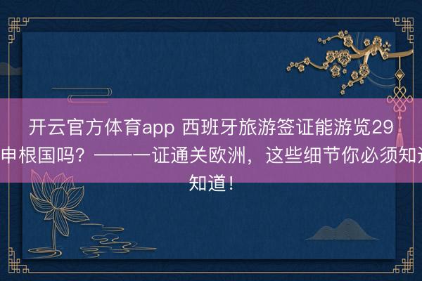 开云官方体育app 西班牙旅游签证能游览29个申根国吗？——一证通关欧洲，这些细节你必须知道！