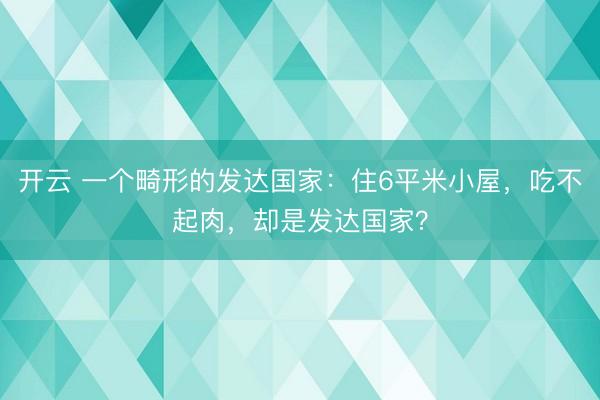 开云 一个畸形的发达国家：住6平米小屋，吃不起肉，却是发达国家？
