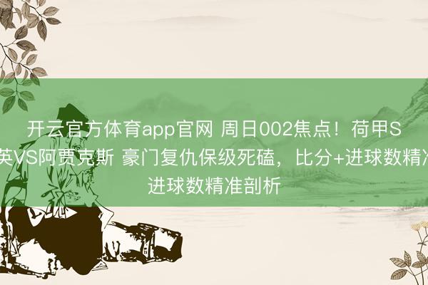 开云官方体育app官网 周日002焦点！荷甲SBV精英VS阿贾克斯 豪门复仇保级死磕，比分+进球数精准剖析