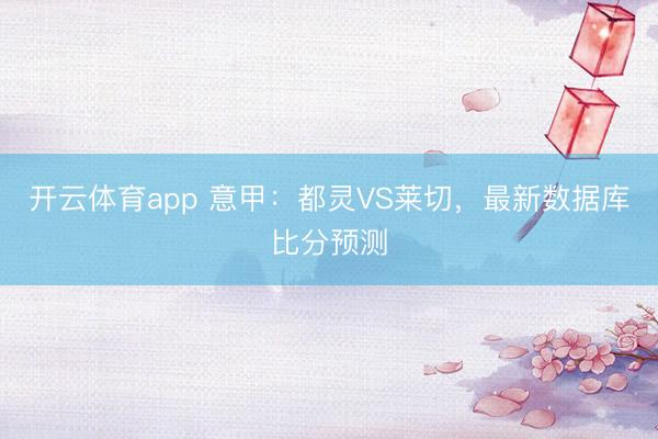 开云体育app 意甲：都灵VS莱切，最新数据库比分预测