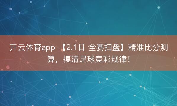 开云体育app 【2.1日 全赛扫盘】精准比分测算，摸清足球竞彩规律！