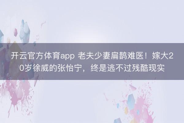 开云官方体育app 老夫少妻扁鹊难医！嫁大20岁徐威的张怡宁，终是逃不过残酷现实