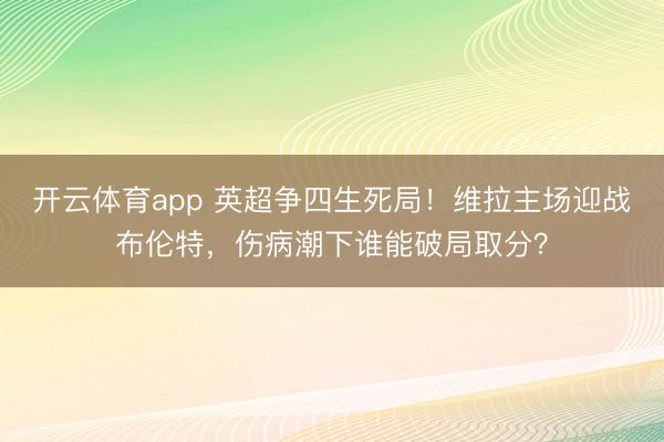 开云体育app 英超争四生死局！维拉主场迎战布伦特，伤病潮下谁能破局取分？