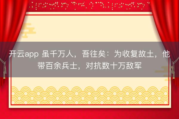 开云app 虽千万人，吾往矣：为收复故土，他带百余兵士，对抗数十万敌军