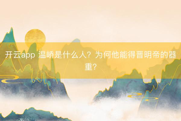 开云app 温峤是什么人？为何他能得晋明帝的器重？