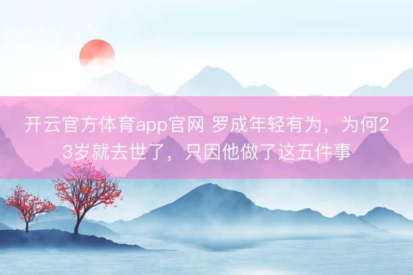 开云官方体育app官网 罗成年轻有为，为何23岁就去世了，只因他做了这五件事