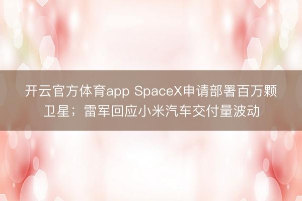 开云官方体育app SpaceX申请部署百万颗卫星；雷军回应小米汽车交付量波动